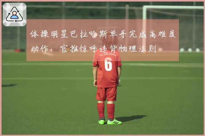 体操明星巴拉哈斯单手完成高难度动作，官推惊呼违背物理法则