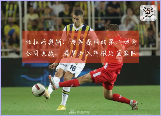 帕拉西奥斯：与阿森纳的第二回合如同决战；渴望加入阿根廷国家队