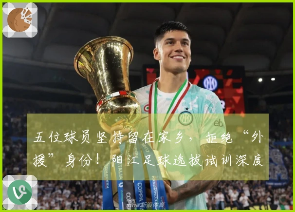 五位球员坚持留在家乡，拒绝“外援”身份！阳江足球选拔试训深度解析