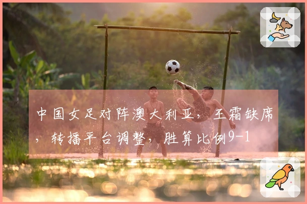 中国女足对阵澳大利亚，王霜缺席，转播平台调整，胜算比例9-1