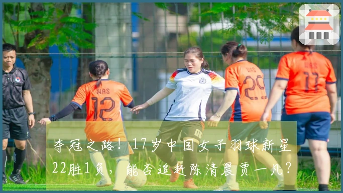 夺冠之路！17岁中国女子羽球新星22胜1负，能否追赶陈清晨贾一凡？