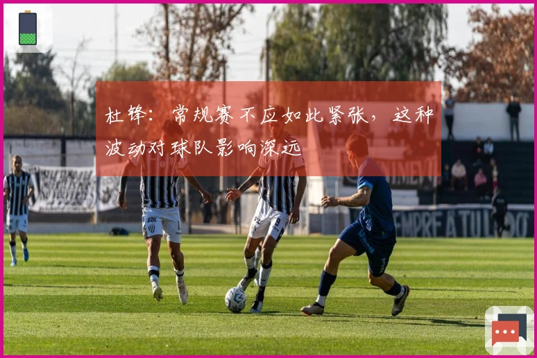 杜锋：常规赛不应如此紧张，这种波动对球队影响深远