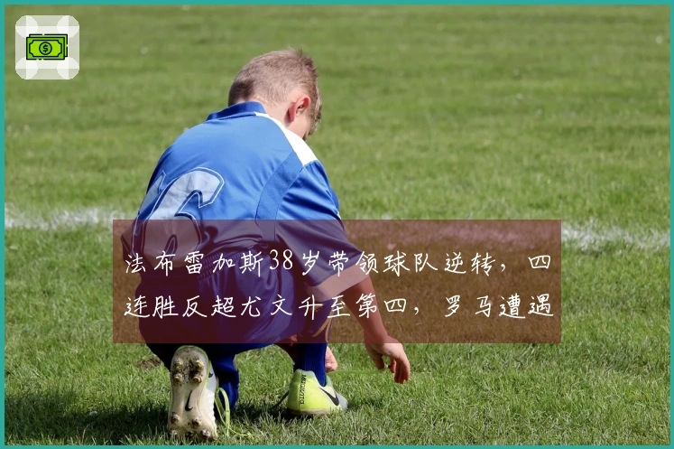 法布雷加斯38岁带领球队逆转，四连胜反超尤文升至第四，罗马遭遇失利与伤病困扰