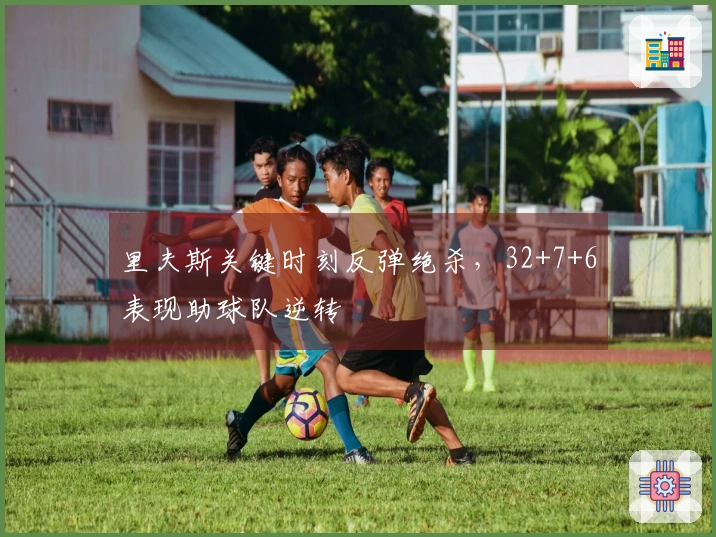 里夫斯关键时刻反弹绝杀，32+7+6表现助球队逆转