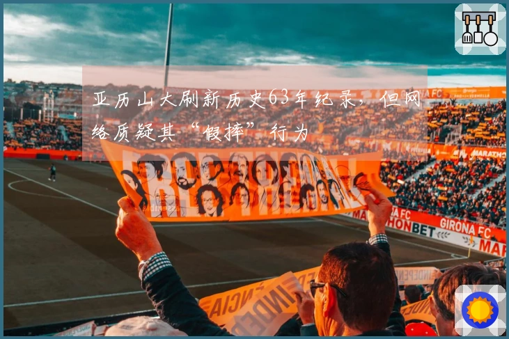 亚历山大刷新历史63年纪录，但网络质疑其“假摔”行为