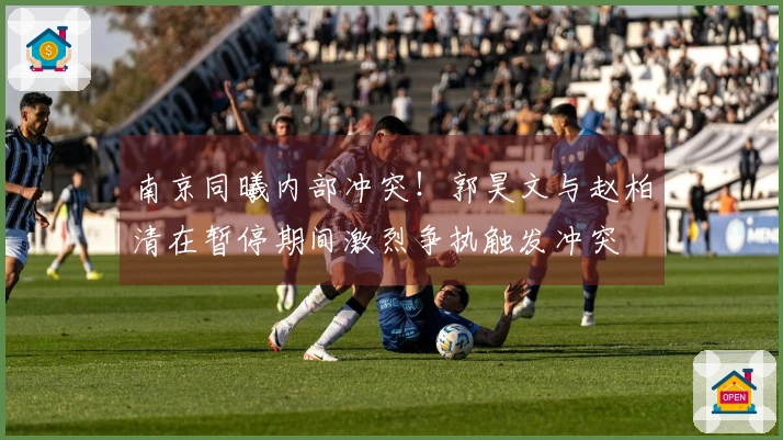 南京同曦内部冲突！郭昊文与赵柏清在暂停期间激烈争执触发冲突