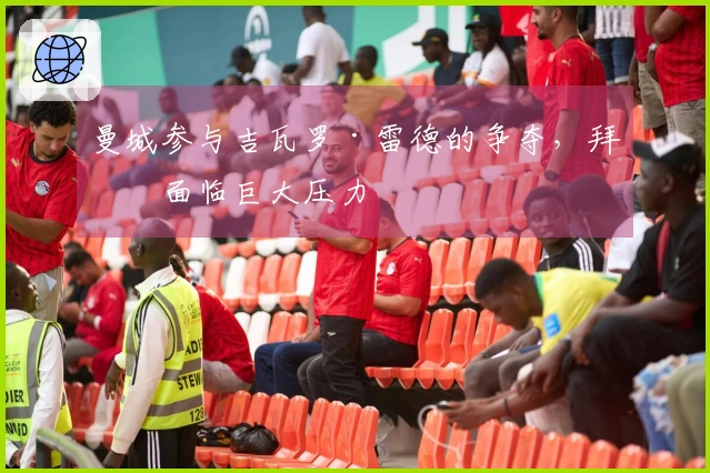 曼城参与吉瓦罗·雷德的争夺，拜仁面临巨大压力