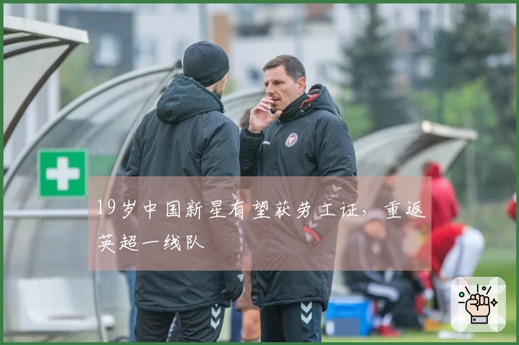 19岁中国新星有望获劳工证，重返英超一线队