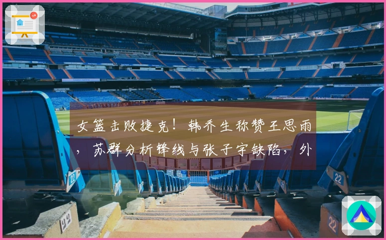 女篮击败捷克！韩乔生称赞王思雨，苏群分析锋线与张子宇缺陷，外线投篮失准