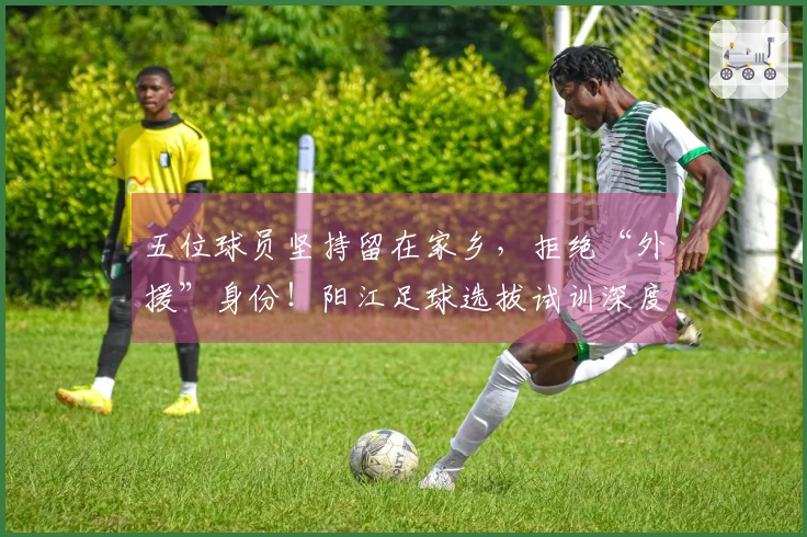 五位球员坚持留在家乡，拒绝“外援”身份！阳江足球选拔试训深度解析
