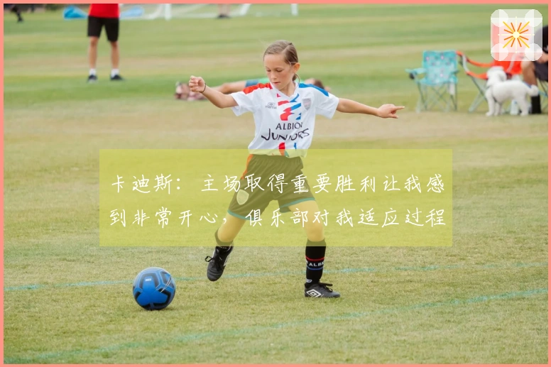 卡迪斯：主场取得重要胜利让我感到非常开心，俱乐部对我适应过程的支持极为珍贵