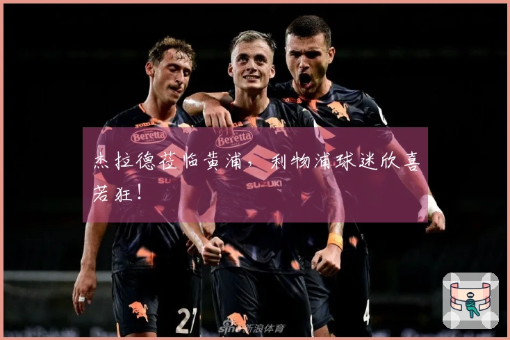 杰拉德莅临黄浦，利物浦球迷欣喜若狂！